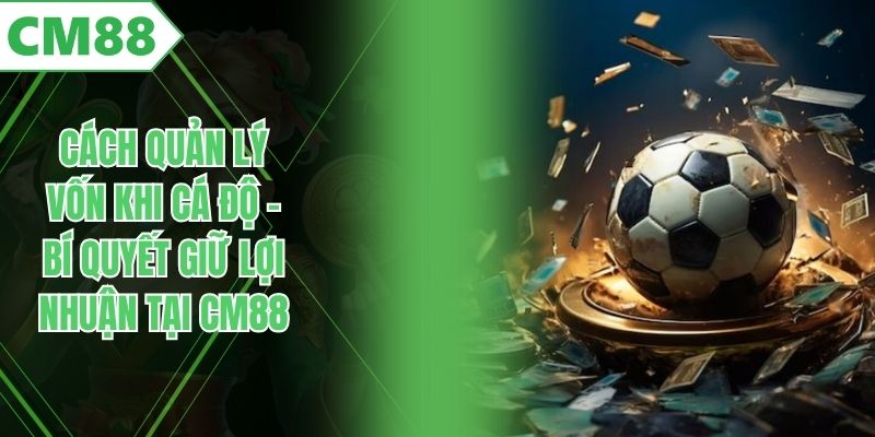 Cách Quản Lý Vốn Khi Cá Độ – Bí Quyết Giữ Lợi Nhuận Tại CM88