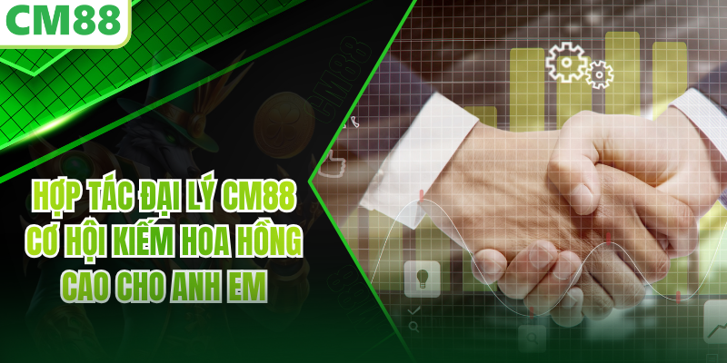 Hợp Tác Đại Lý CM88 Cơ Hội Kiếm Hoa Hồng Cao Cho Anh Em