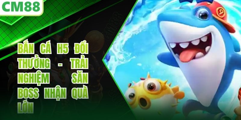 Bắn Cá H5 Đổi Thưởng - Trải Nghiệm Săn Boss Nhận Quà Lớn