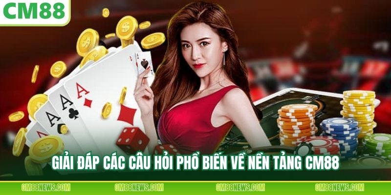 Giải đáp các câu hỏi phổ biến về nền tảng CM88
